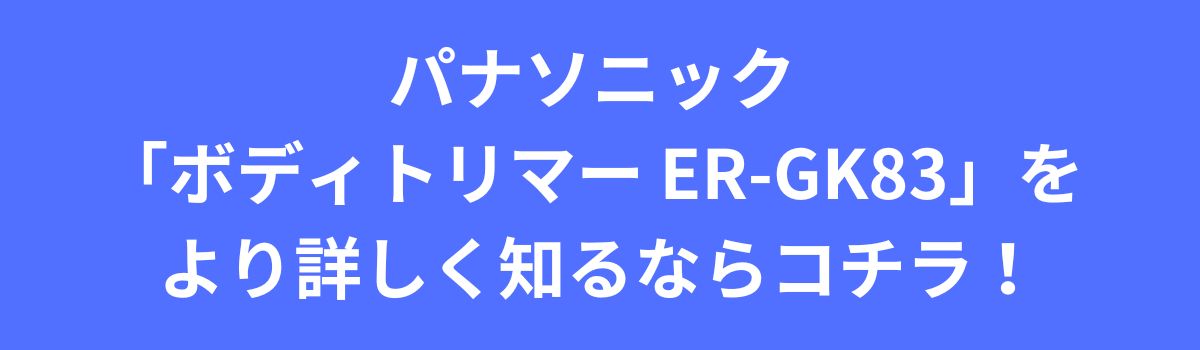 パナソニック
「ボディトリマー ER-GK83」を
より詳しく知るならコチラ!